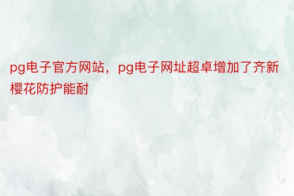 pg电子官方网站，pg电子网址超卓增加了齐新樱花防护能耐