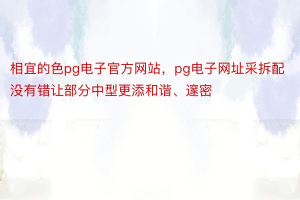 相宜的色pg电子官方网站，pg电子网址采拆配没有错让部分中型更添和谐、邃密