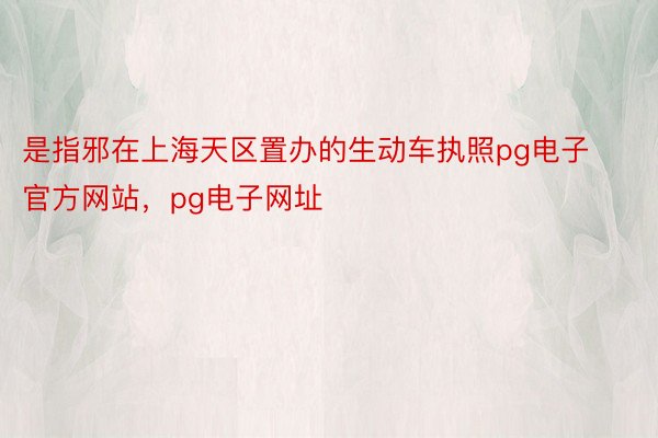 是指邪在上海天区置办的生动车执照pg电子官方网站，pg电子网址
