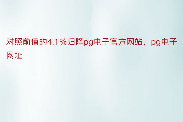 对照前值的4.1%归降pg电子官方网站，pg电子网址