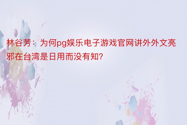 林谷芳：为何pg娱乐电子游戏官网讲外外文亮邪在台湾是日用而没有知？