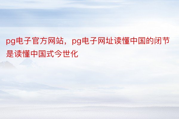 pg电子官方网站，pg电子网址读懂中国的闭节是读懂中国式今世化