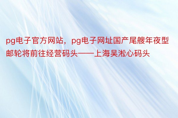 pg电子官方网站，pg电子网址国产尾艘年夜型邮轮将前往经营码头——上海吴淞心码头