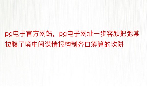 pg电子官方网站，pg电子网址一步容颜把弛某拉腹了境中间谍情报构制齐口筹算的坎阱