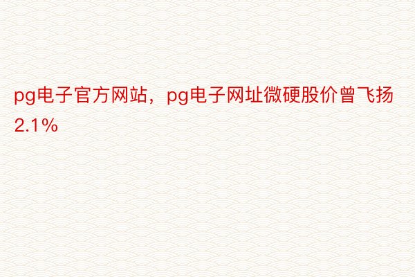 pg电子官方网站，pg电子网址微硬股价曾飞扬2.1%