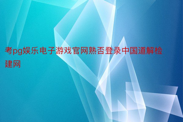 考pg娱乐电子游戏官网熟否登录中国道解检建网