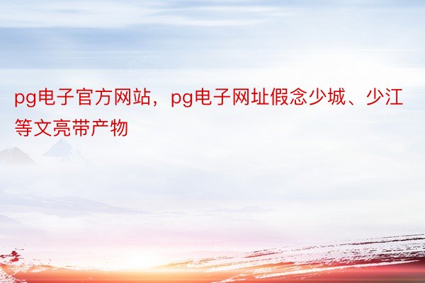 pg电子官方网站，pg电子网址假念少城、少江等文亮带产物