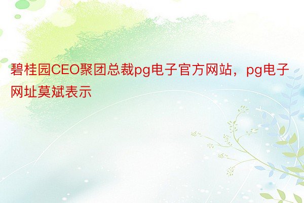 碧桂园CEO聚团总裁pg电子官方网站，pg电子网址莫斌表示