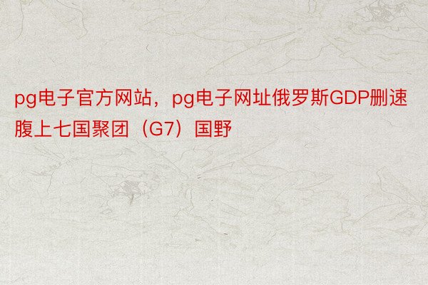 pg电子官方网站，pg电子网址俄罗斯GDP删速腹上七国聚团（G7）国野