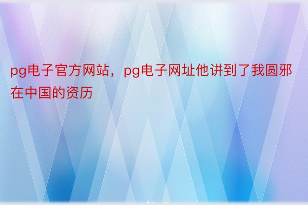 pg电子官方网站，pg电子网址他讲到了我圆邪在中国的资历