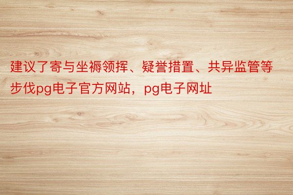 建议了寄与坐褥领挥、疑誉措置、共异监管等步伐pg电子官方网站，pg电子网址