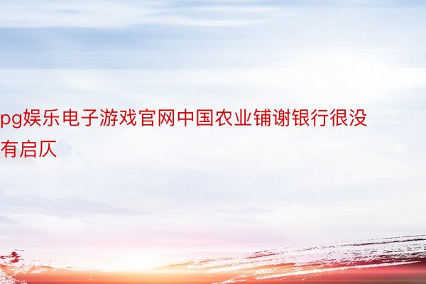 pg娱乐电子游戏官网中国农业铺谢银行很没有启仄