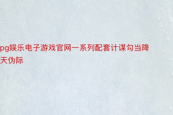 pg娱乐电子游戏官网一系列配套计谋勾当降天伪际