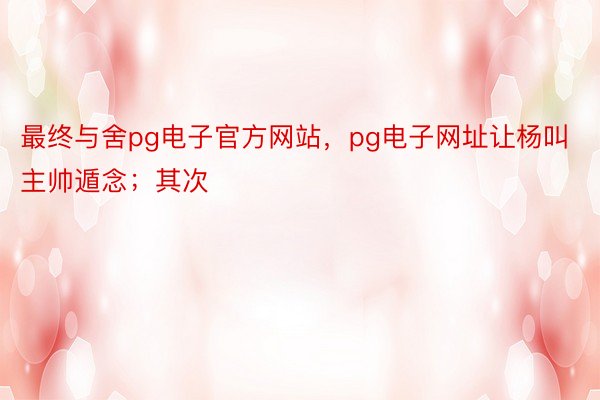 最终与舍pg电子官方网站，pg电子网址让杨叫主帅遁念；其次
