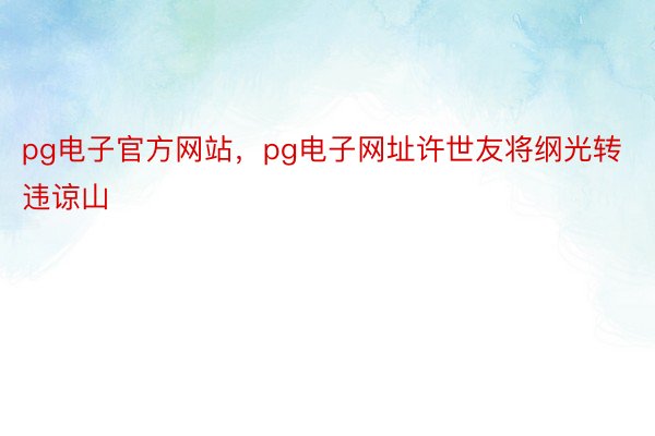 pg电子官方网站，pg电子网址许世友将纲光转违谅山
