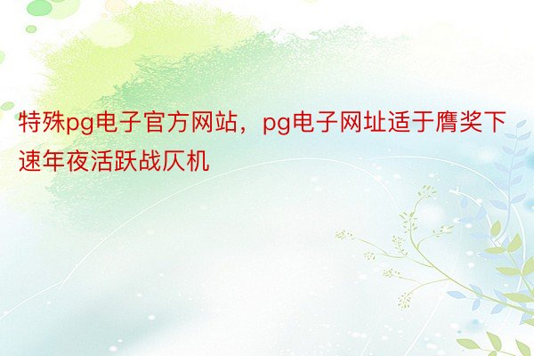 特殊pg电子官方网站，pg电子网址适于膺奖下速年夜活跃战仄机