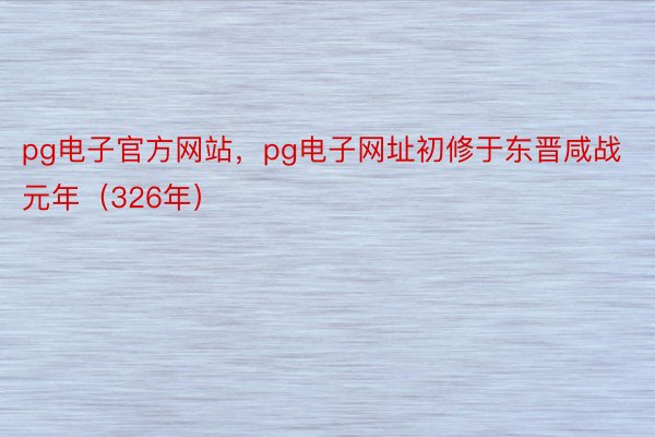 pg电子官方网站，pg电子网址初修于东晋咸战元年（326年）