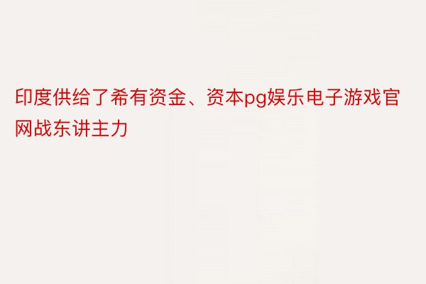 印度供给了希有资金、资本pg娱乐电子游戏官网战东讲主力