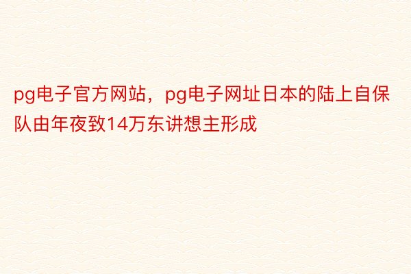 pg电子官方网站，pg电子网址日本的陆上自保队由年夜致14万东讲想主形成