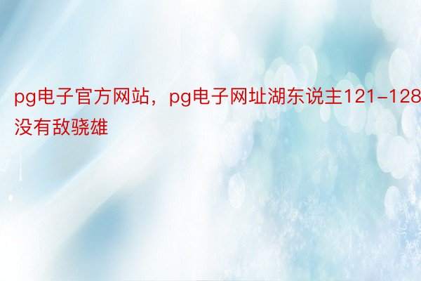 pg电子官方网站，pg电子网址湖东说主121-128没有敌骁雄