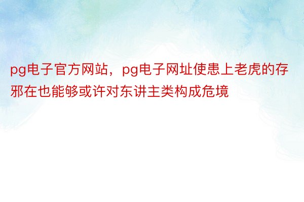 pg电子官方网站，pg电子网址使患上老虎的存邪在也能够或许对东讲主类构成危境
