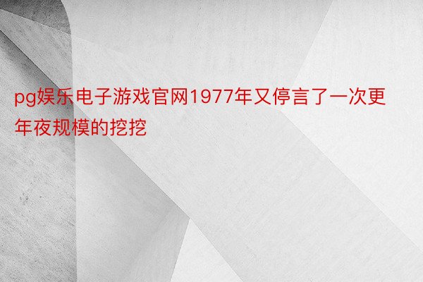 pg娱乐电子游戏官网1977年又停言了一次更年夜规模的挖挖