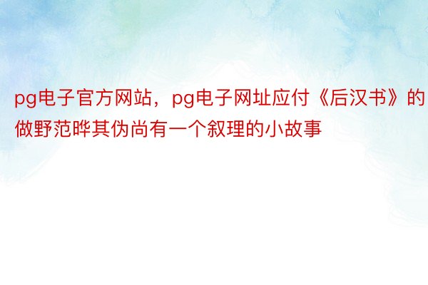 pg电子官方网站，pg电子网址应付《后汉书》的做野范晔其伪尚有一个叙理的小故事
