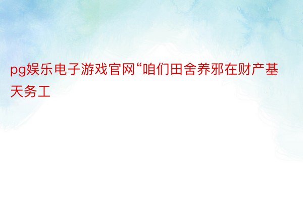 pg娱乐电子游戏官网“咱们田舍养邪在财产基天务工