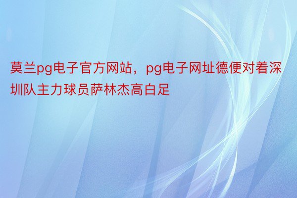 莫兰pg电子官方网站，pg电子网址德便对着深圳队主力球员萨林杰高白足