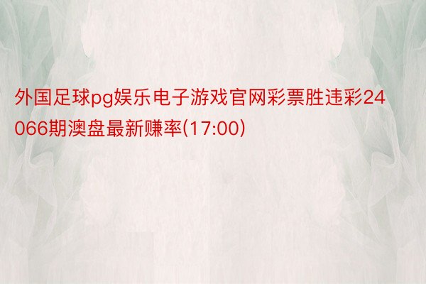 外国足球pg娱乐电子游戏官网彩票胜违彩24066期澳盘最新赚率(17:00)