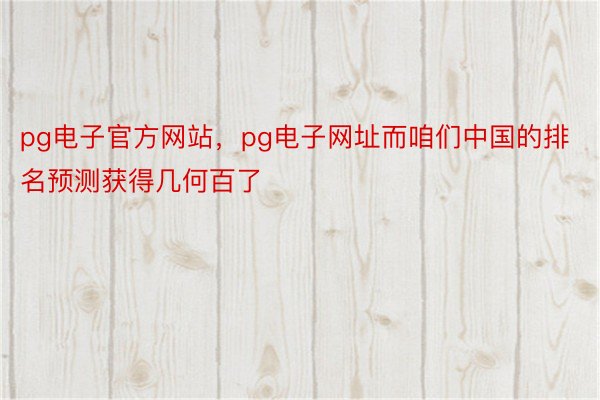 pg电子官方网站，pg电子网址而咱们中国的排名预测获得几何百了