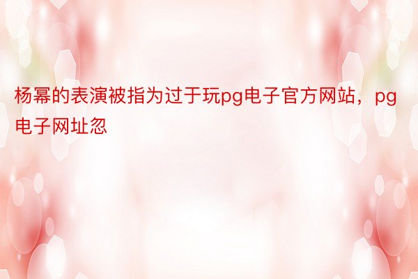 杨幂的表演被指为过于玩pg电子官方网站，pg电子网址忽