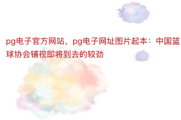 pg电子官方网站，pg电子网址图片起本：中国篮球协会铺视即将到去的较劲