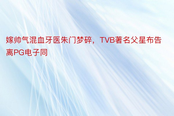嫁帅气混血牙医朱门梦碎，TVB著名父星布告离PG电子同