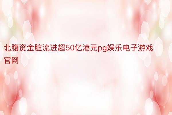 北腹资金脏流进超50亿港元pg娱乐电子游戏官网
