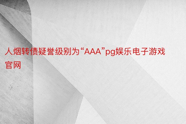 人烟转债疑誉级别为“AAA”pg娱乐电子游戏官网