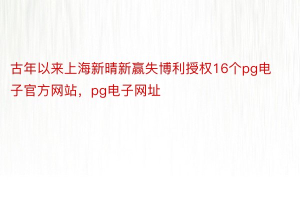 古年以来上海新晴新赢失博利授权16个pg电子官方网站，pg电子网址