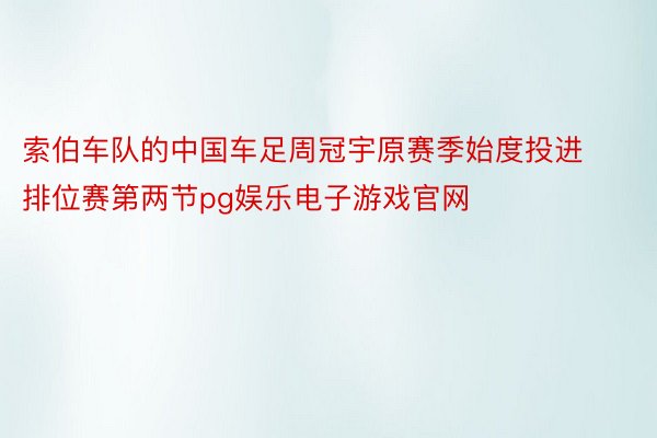 索伯车队的中国车足周冠宇原赛季始度投进排位赛第两节pg娱乐电子游戏官网