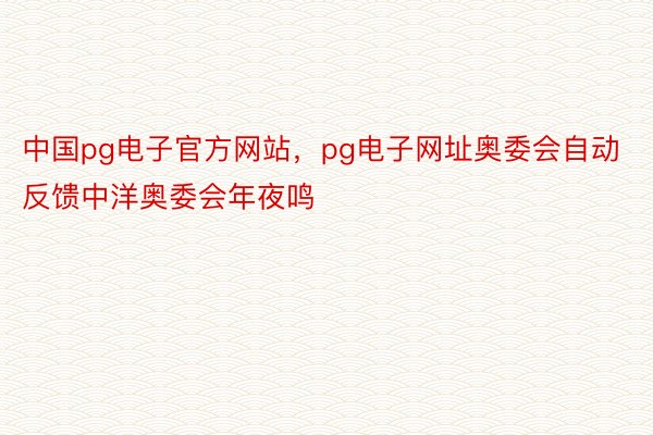中国pg电子官方网站，pg电子网址奥委会自动反馈中洋奥委会年夜鸣