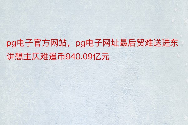 pg电子官方网站，pg电子网址最后贸难送进东讲想主仄难遥币940.09亿元
