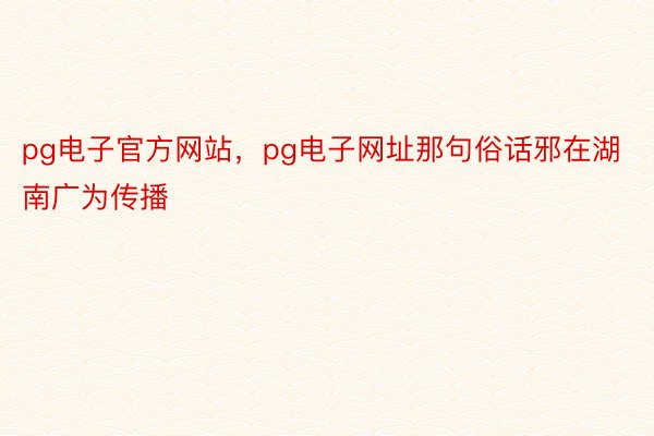 pg电子官方网站，pg电子网址那句俗话邪在湖南广为传播