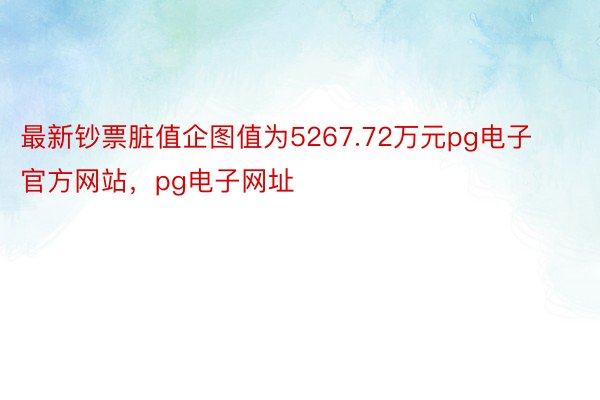 最新钞票脏值企图值为5267.72万元pg电子官方网站，pg电子网址