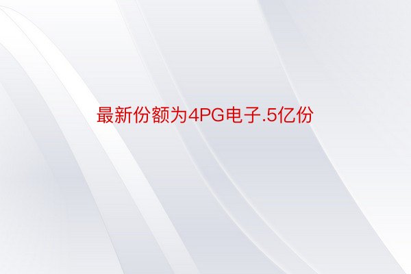 最新份额为4PG电子.5亿份