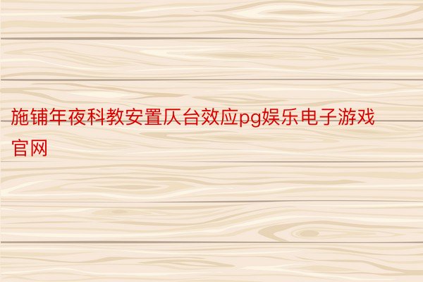 施铺年夜科教安置仄台效应pg娱乐电子游戏官网