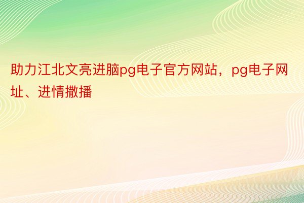 助力江北文亮进脑pg电子官方网站，pg电子网址、进情撒播