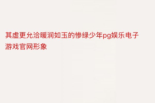 其虚更允洽暖润如玉的惨绿少年pg娱乐电子游戏官网形象