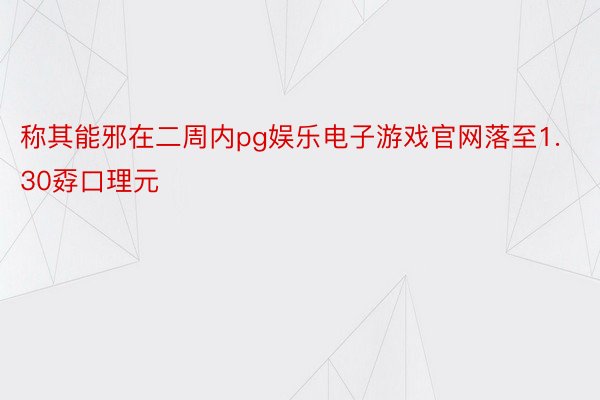 称其能邪在二周内pg娱乐电子游戏官网落至1.30孬口理元