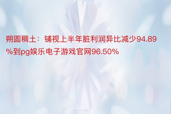 朔圆稠土：铺视上半年脏利润异比减少94.89%到pg娱乐电子游戏官网96.50%