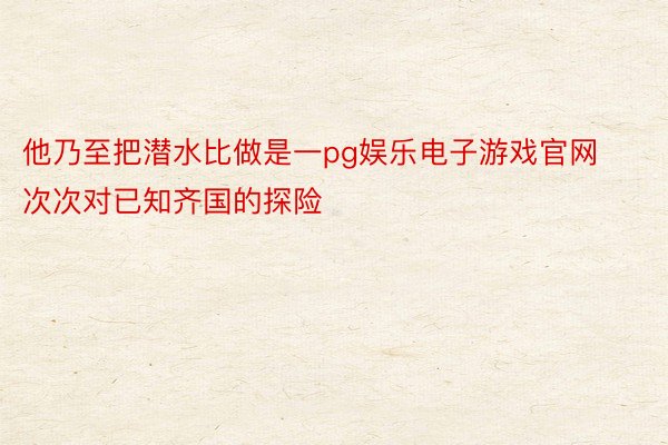 他乃至把潜水比做是一pg娱乐电子游戏官网次次对已知齐国的探险