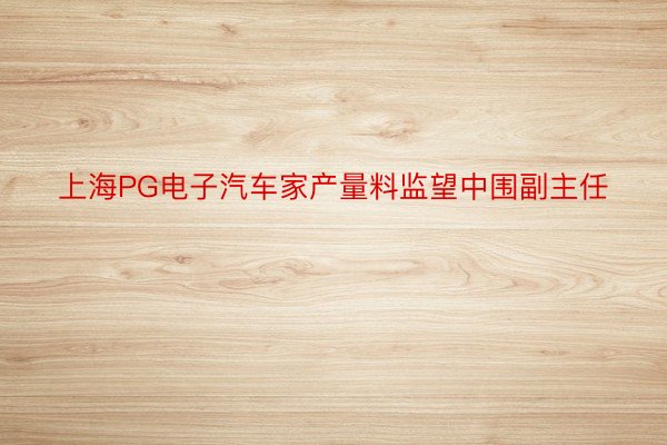 上海PG电子汽车家产量料监望中围副主任